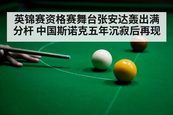 英锦赛资格赛舞台张安达轰出满分杆 中国斯诺克五年沉寂后再现