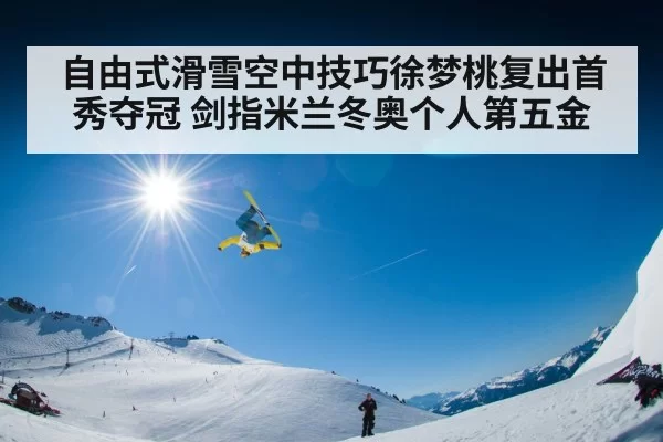 自由式滑雪空中技巧徐梦桃复出首秀夺冠 剑指米兰冬奥个人第五金