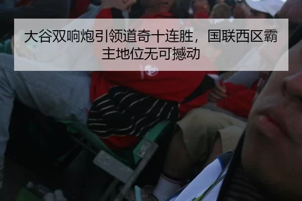 大谷双响炮引领道奇十连胜，国联西区霸主地位无可撼动