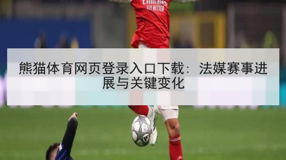 熊猫体育网页登录入口下载: 法媒赛事进展与关键变化