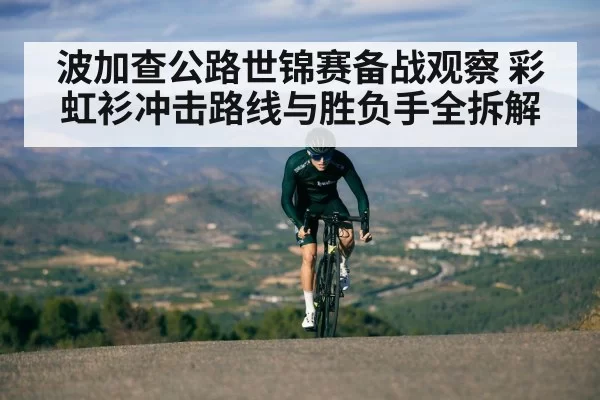 波加查公路世锦赛备战观察 彩虹衫冲击路线与胜负手全拆解