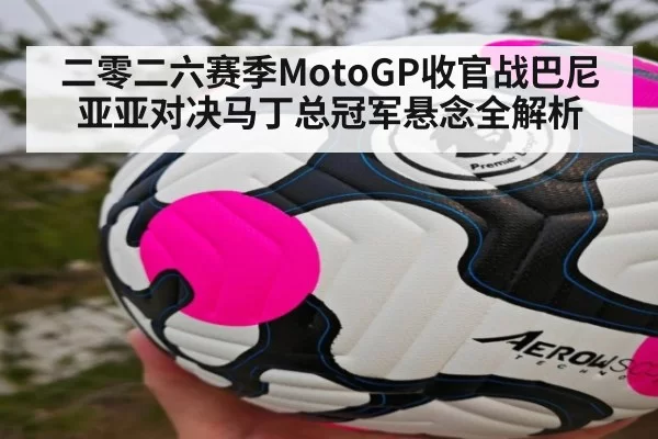 二零二六赛季MotoGP收官战巴尼亚亚对决马丁总冠军悬念全解析