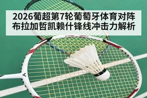 2026葡超第7轮葡萄牙体育对阵布拉加哲凯赖什锋线冲击力解析