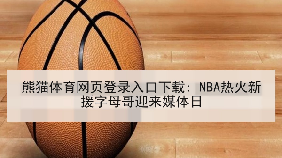 熊猫体育网页登录入口下载: NBA热火新援字母哥迎来媒体日