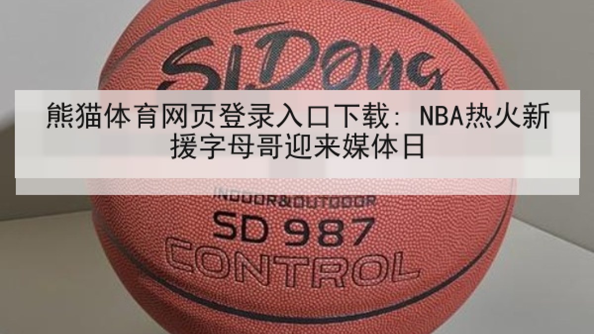 熊猫体育网页登录入口下载: NBA热火新援字母哥迎来媒体日